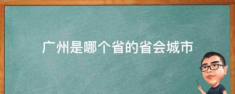 广州是哪个省的省会城市（广州是我国哪个省份的省会城市）