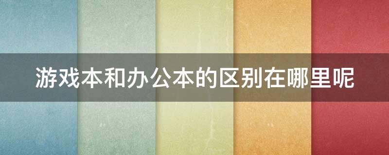 游戏本和办公本的区别在哪里呢（游戏本和办公本的区别在哪里呢）