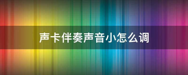 声卡伴奏声音小怎么调（声卡伴奏音量小怎么调）