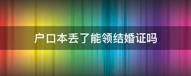 户口本丢了能领结婚证吗（户口本丢了能结婚登记吗）