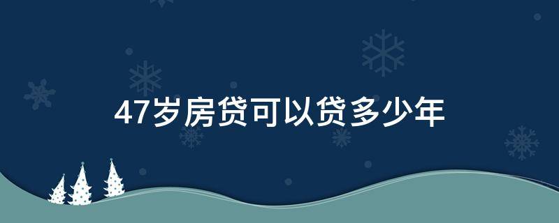 47岁房贷可以贷多少年（47岁能办几年房贷）