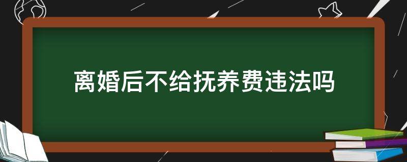 离婚后不给抚养费违法吗（离婚后不给抚养费犯法吗?）