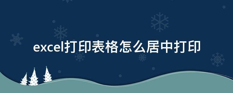 excel打印表格怎么居中打印（如何打印excel表格居中）