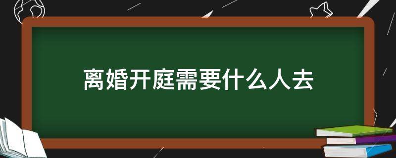 离婚开庭需要什么人去 起诉离婚开庭需要哪些人到场