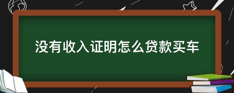 没有收入证明怎么贷款买车（没有工资证明怎么贷款买车）