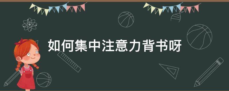 如何集中注意力背书呀 如何集中自己注意力背书