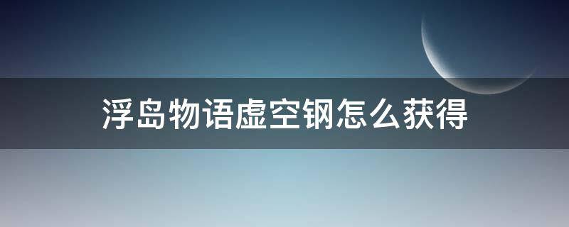 浮岛物语虚空钢怎么获得（浮岛物语如何快速获得虚空钢）