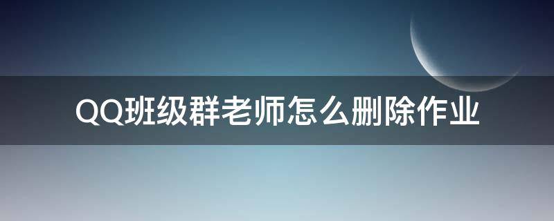 QQ班级群老师怎么删除作业（qq班级群里的作业怎么删除）