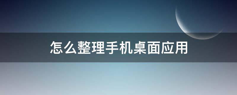 怎么整理手机桌面应用 怎么整理手机桌面