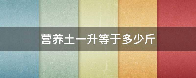 营养土一升等于多少斤 1升营养土等于多少千克