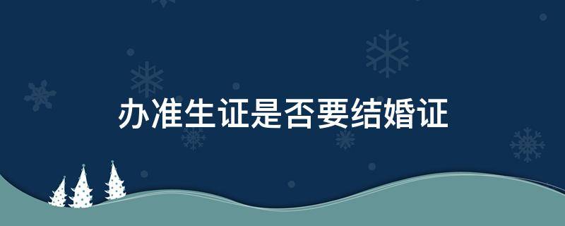 办准生证是否要结婚证 办准生证需不需要结婚证