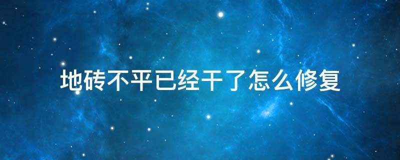 地砖不平已经干了怎么修复 地砖不平已经干了怎么修复没有砖了