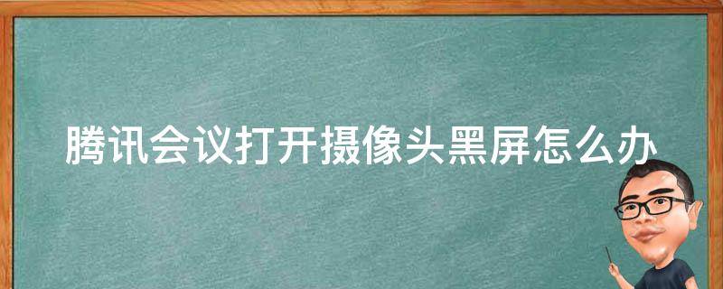 腾讯会议打开摄像头黑屏怎么办 腾讯会议打开摄像头黑屏怎么办啊