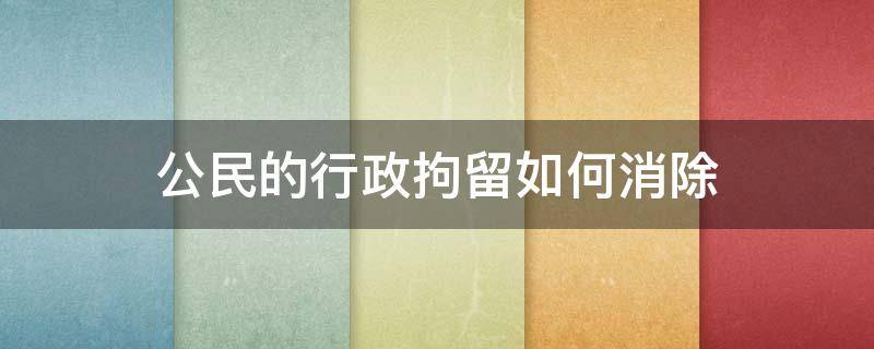 公民的行政拘留如何消除 怎么可以避免行政拘留