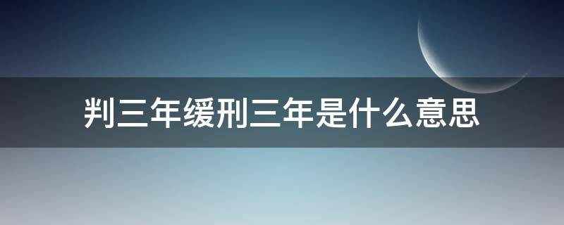 判三年缓刑三年是什么意思（法院判三年缓刑三年是什么意思）