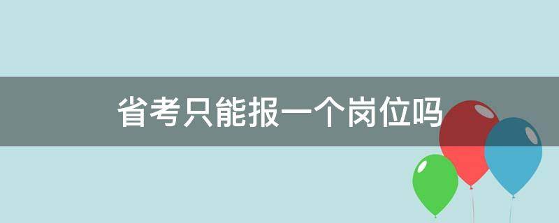 省考只能报一个岗位吗 省考可以报多个岗位,去考一个岗位