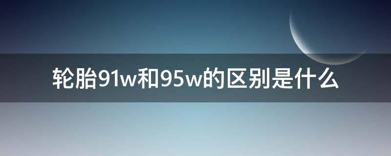 轮胎91w和95w的区别是什么（轮胎的91w和94w有什么区别）