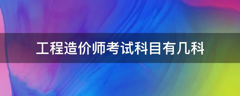 工程造价师考试科目有几科（造价工程师考试考哪些科目）