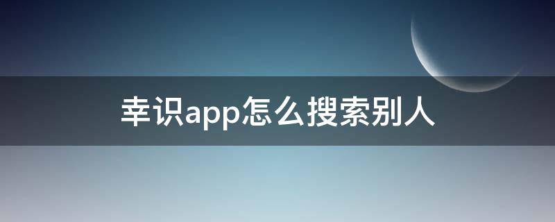 幸识app怎么搜索别人 幸识app怎么加人