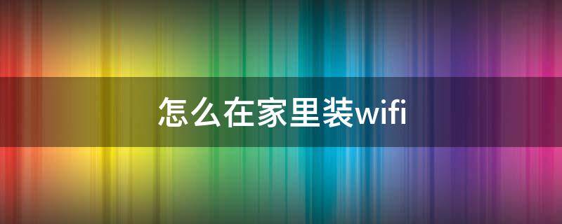 怎么在家里装wifi 怎么在家里装wifi要多少钱