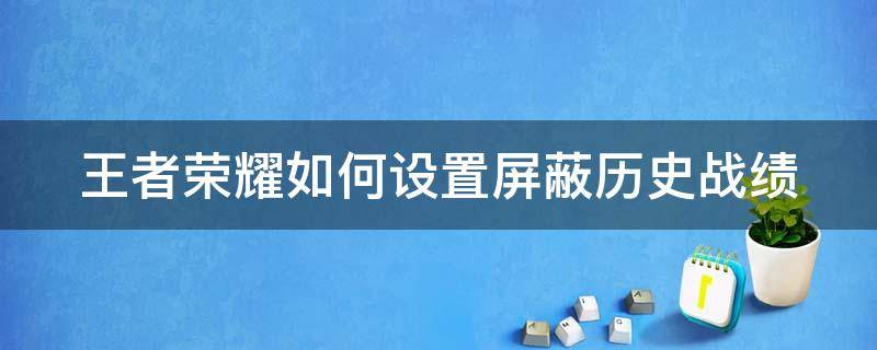 王者荣耀如何设置屏蔽历史战绩 王者荣耀怎么屏蔽历史记录