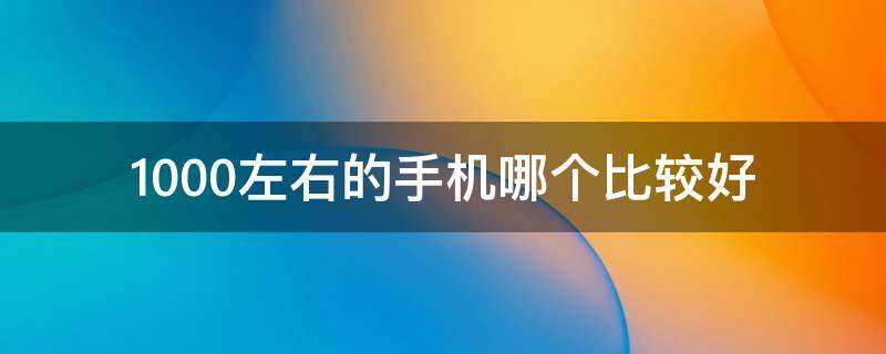 1000左右的手机哪个比较好（1000元左右的手机哪款性价比高）