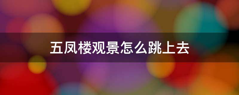 五凤楼观景怎么跳上去 五凤楼怎么飞上去