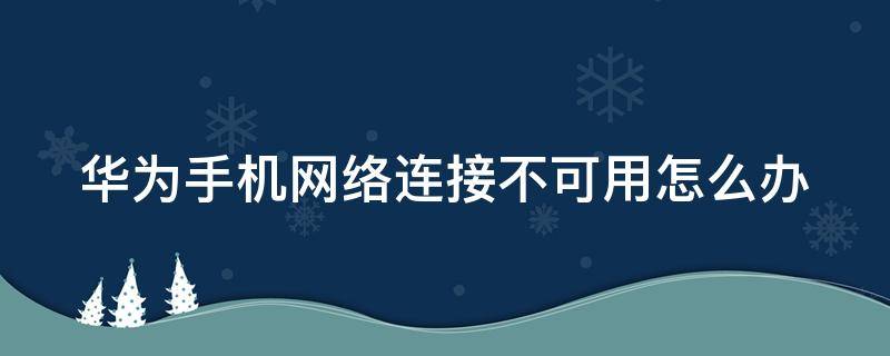 华为手机网络连接不可用怎么办 华为手机网络不可连接怎么回事