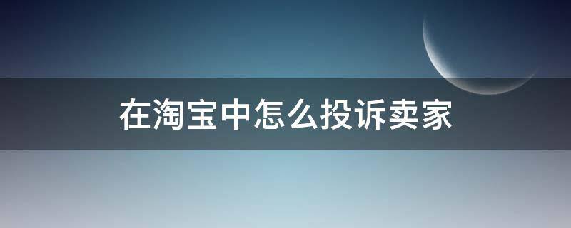 在淘宝中怎么投诉卖家 如何淘宝投诉卖家