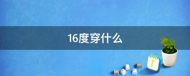 16度穿什么（16度穿什么裤子）