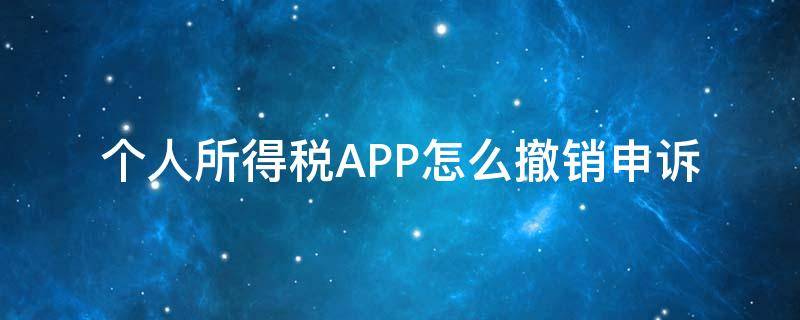 个人所得税APP怎么撤销申诉 个人所得税app怎样撤销申诉