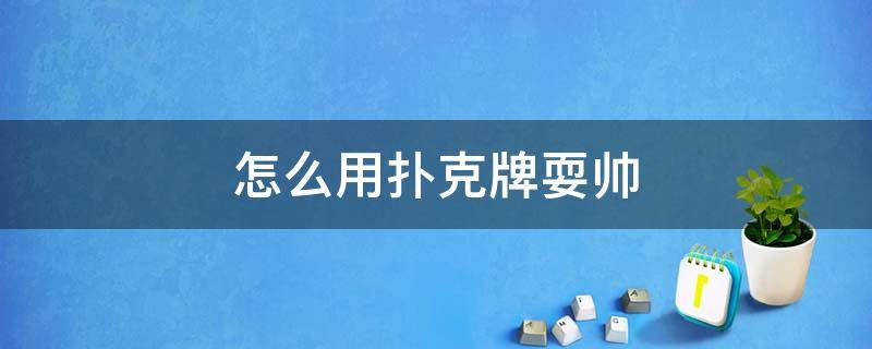 怎么用扑克牌耍帅 用扑克牌简单的耍帅玩法