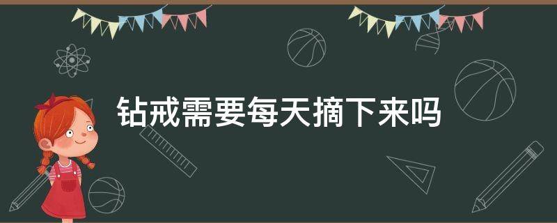 钻戒需要每天摘下来吗 钻石戒指每天取下来吗