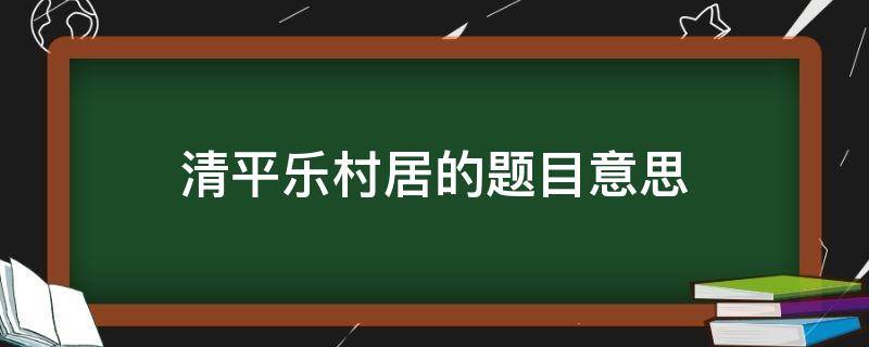 清平乐村居的题目意思（清平乐村居题目的意思）