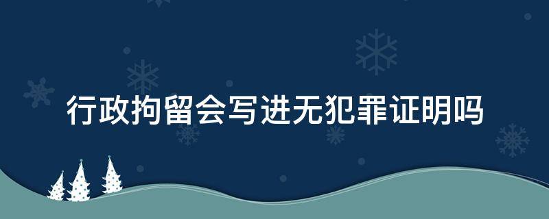 行政拘留会写进无犯罪证明吗 有行政拘留开无犯罪证明会被写在上面嘛