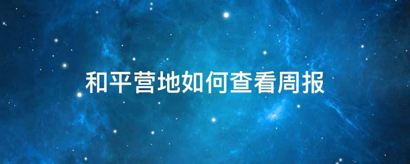 和平营地如何查看周报（和平精英周报在哪里看）