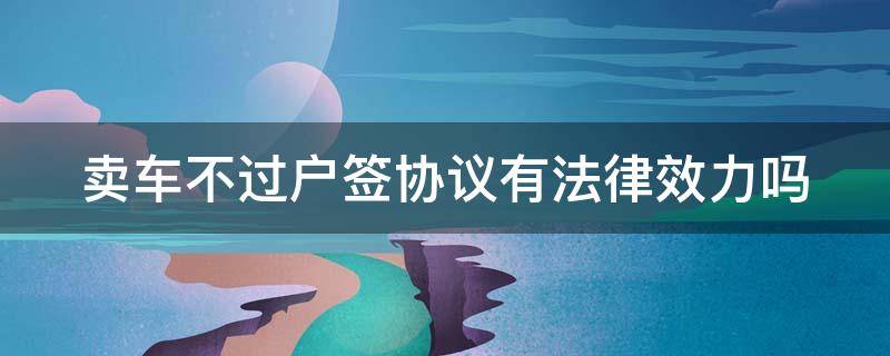 卖车不过户签协议有法律效力吗 卖车不过户签协议有效吗新交通法怎么规定