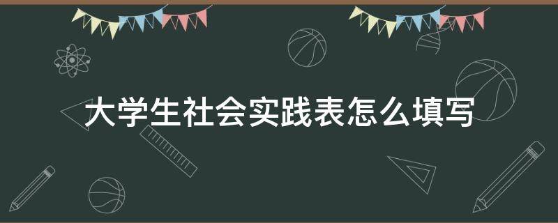 大学生社会实践表怎么填写 大学社会实践表格填写