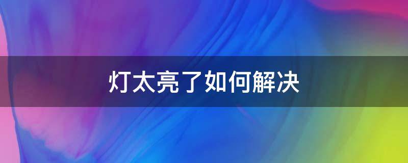 灯太亮了如何解决 照明灯太亮怎么办