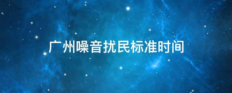 广州噪音扰民标准时间（广州市居民噪音时间规定）