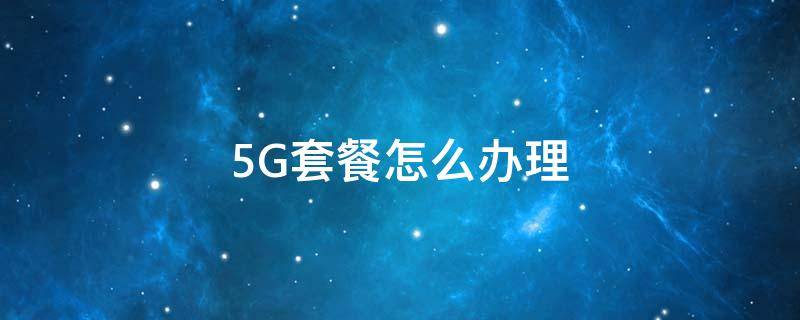 5G套餐怎么办理 5g套餐怎样办理