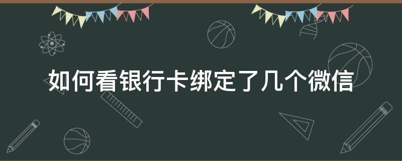 如何看银行卡绑定了几个微信（怎么查看银行卡绑定了几个微信）