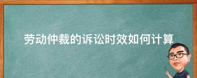 劳动仲裁的诉讼时效如何计算（劳动仲裁的时效怎么算）