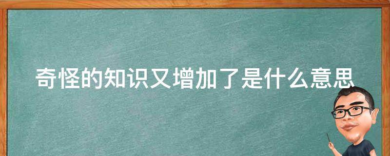 奇怪的知识又增加了是什么意思（奇怪的知识又增加了是什么意思呢）