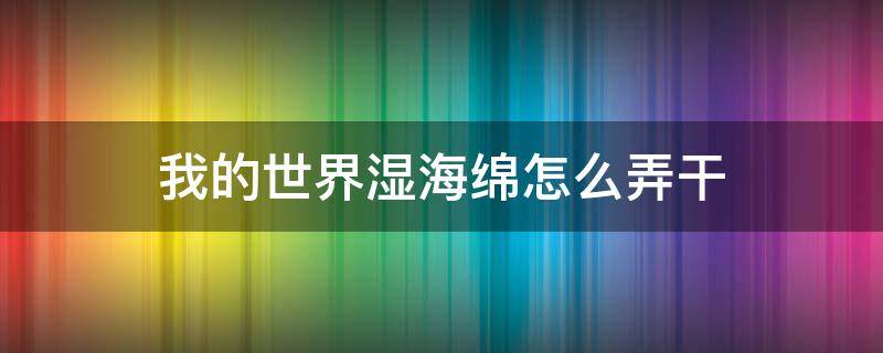 我的世界湿海绵怎么弄干 我的世界湿海绵怎么变干