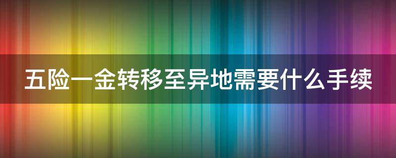 五险一金转移至异地需要什么手续 五险一金转移至异地需要什么手续费