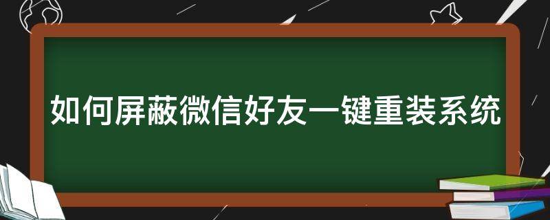 如何屏蔽微信好友一键重装系统（如何屏蔽微信好友一键重装系统设置）