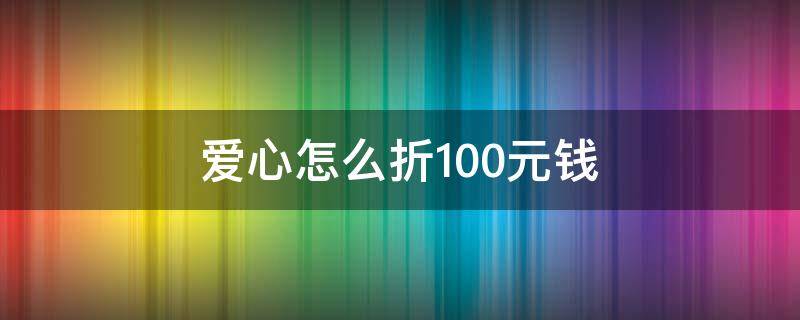 爱心怎么折100元钱 爱心怎么折100元钱简单