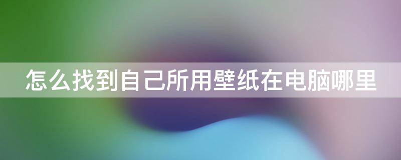 怎么找到自己所用壁纸在电脑哪里 怎样找到自己的壁纸保存在哪里