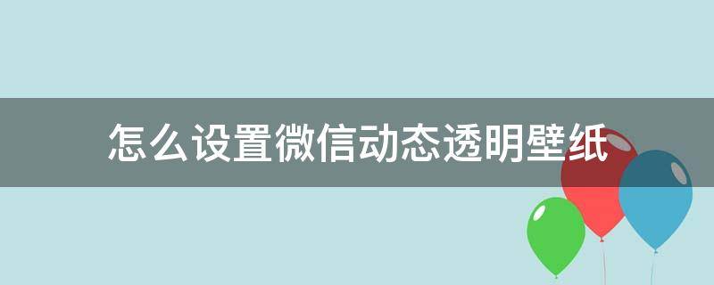 怎么设置微信动态透明壁纸 微信主界面透明动态壁纸怎么设置